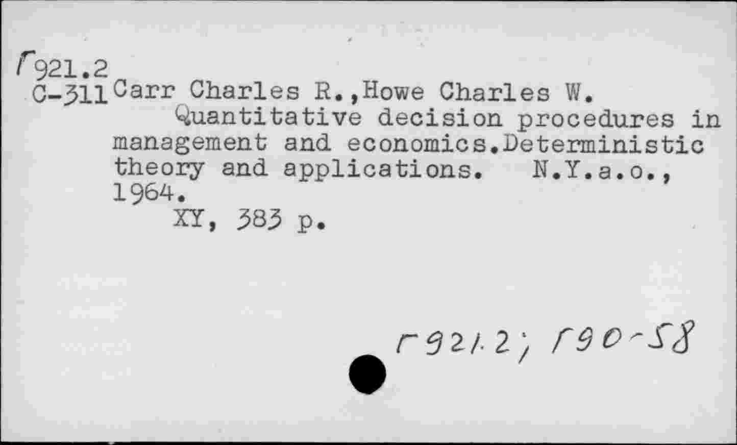 ﻿r921.2
C~311Carr Charles R.,Howe Charles W.
Quantitative decision procedures in management and economics.Deterministic theory and applications. N.Y.a.o., 1964.
XY, 383 p.
